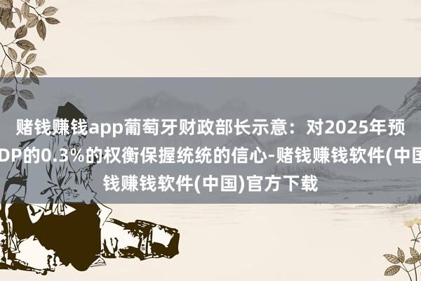 赌钱赚钱app葡萄牙财政部长示意：对2025年预算盈余占GDP的0.3%的权衡保握统统的信心-赌钱赚钱软件(中国)官方下载