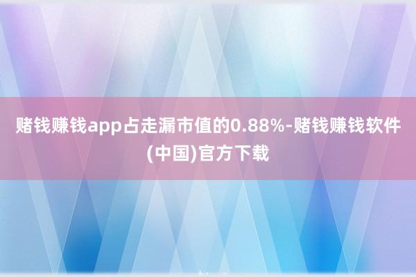 赌钱赚钱app占走漏市值的0.88%-赌钱赚钱软件(中国)官方下载