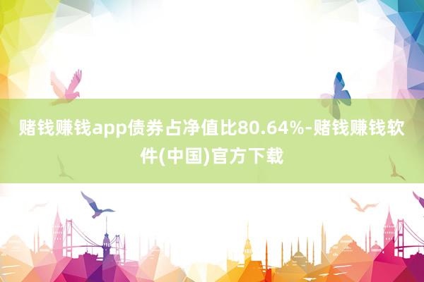 赌钱赚钱app债券占净值比80.64%-赌钱赚钱软件(中国)官方下载
