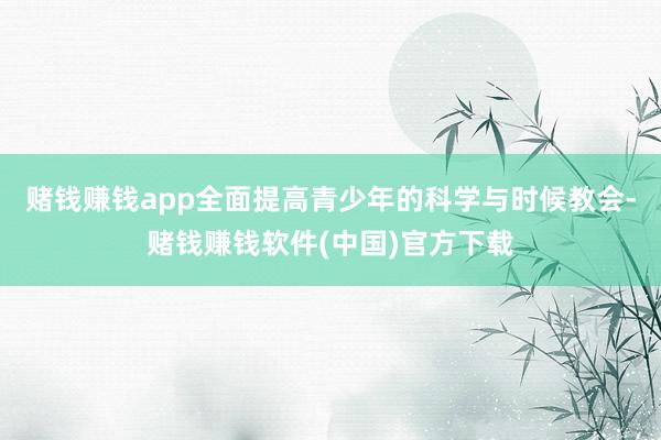 赌钱赚钱app全面提高青少年的科学与时候教会-赌钱赚钱软件(中国)官方下载