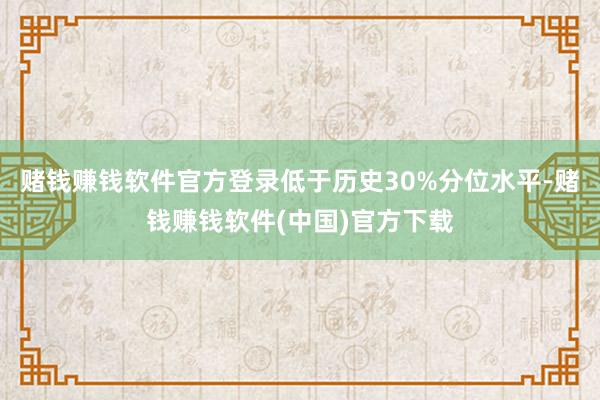 赌钱赚钱软件官方登录低于历史30%分位水平-赌钱赚钱软件(中国)官方下载