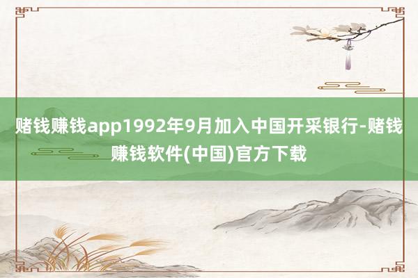 赌钱赚钱app1992年9月加入中国开采银行-赌钱赚钱软件(中国)官方下载