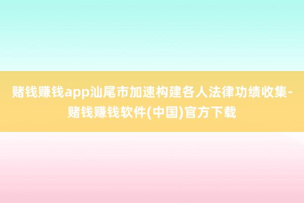 赌钱赚钱app汕尾市加速构建各人法律功绩收集-赌钱赚钱软件(中国)官方下载