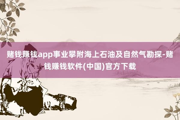 赌钱赚钱app事业攀附海上石油及自然气勘探-赌钱赚钱软件(中国)官方下载