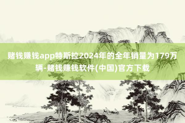赌钱赚钱app特斯拉2024年的全年销量为179万辆-赌钱赚钱软件(中国)官方下载
