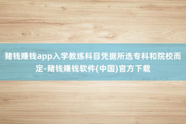 赌钱赚钱app入学教练科目凭据所选专科和院校而定-赌钱赚钱软件(中国)官方下载