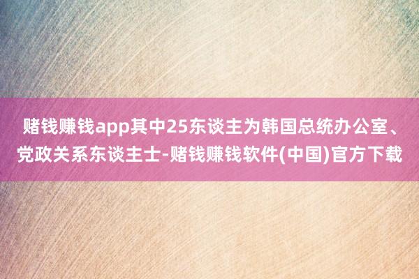 赌钱赚钱app其中25东谈主为韩国总统办公室、党政关系东谈主士-赌钱赚钱软件(中国)官方下载