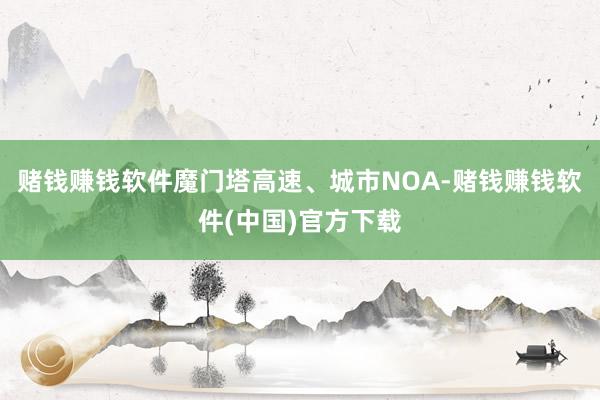 赌钱赚钱软件魔门塔高速、城市NOA-赌钱赚钱软件(中国)官方下载