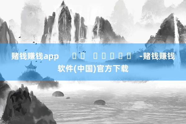 赌钱赚钱app      		  					  -赌钱赚钱软件(中国)官方下载