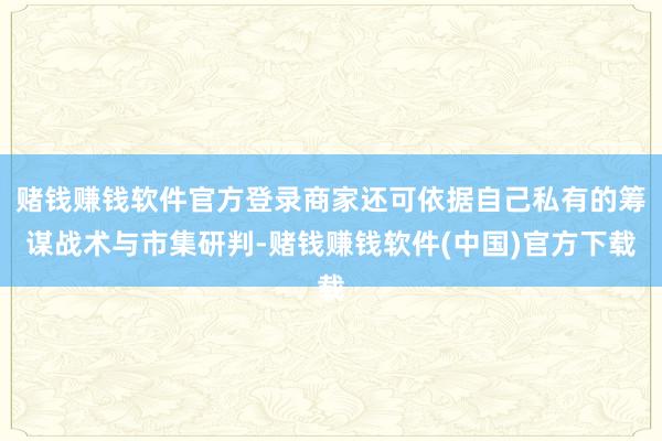赌钱赚钱软件官方登录商家还可依据自己私有的筹谋战术与市集研判-赌钱赚钱软件(中国)官方下载
