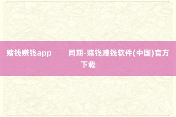 赌钱赚钱app        同期-赌钱赚钱软件(中国)官方下载