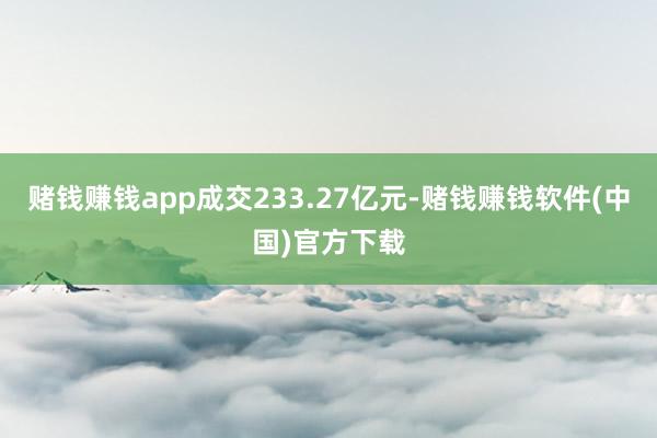 赌钱赚钱app成交233.27亿元-赌钱赚钱软件(中国)官方下载