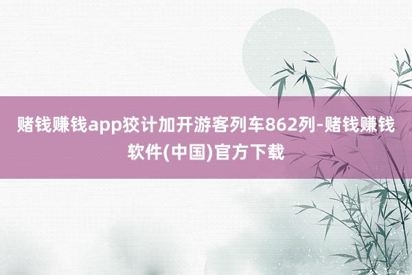 赌钱赚钱app狡计加开游客列车862列-赌钱赚钱软件(中国)官方下载
