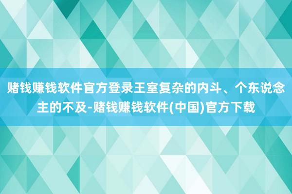 赌钱赚钱软件官方登录王室复杂的内斗、个东说念主的不及-赌钱赚钱软件(中国)官方下载