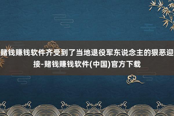 赌钱赚钱软件齐受到了当地退役军东说念主的狠恶迎接-赌钱赚钱软件(中国)官方下载
