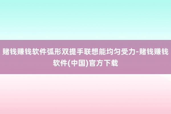 赌钱赚钱软件弧形双提手联想能均匀受力-赌钱赚钱软件(中国)官方下载