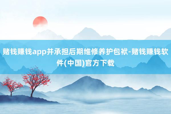 赌钱赚钱app并承担后期维修养护包袱-赌钱赚钱软件(中国)官方下载
