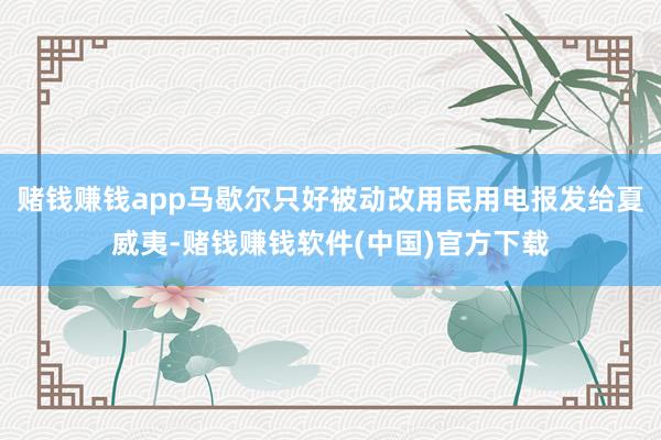 赌钱赚钱app马歇尔只好被动改用民用电报发给夏威夷-赌钱赚钱软件(中国)官方下载